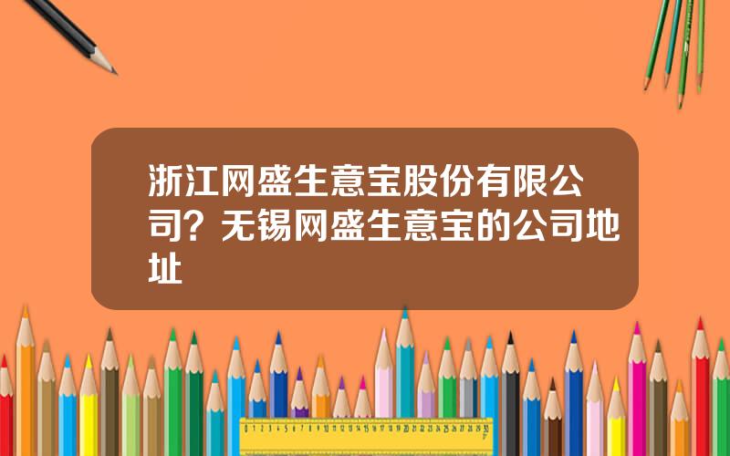 浙江网盛生意宝股份有限公司？无锡网盛生意宝的公司地址