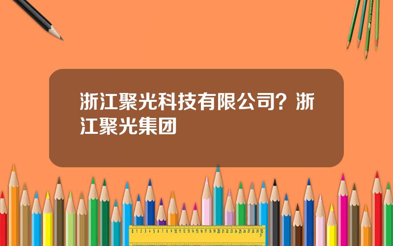 浙江聚光科技有限公司？浙江聚光集团