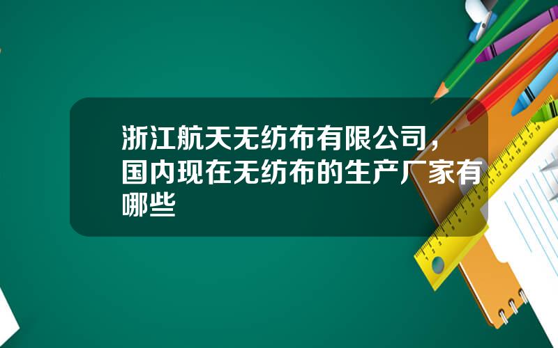 浙江航天无纺布有限公司，国内现在无纺布的生产厂家有哪些