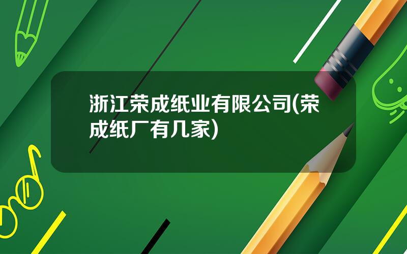 浙江荣成纸业有限公司(荣成纸厂有几家)