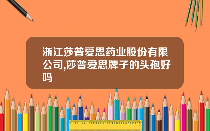 浙江莎普爱思药业股份有限公司,莎普爱思牌子的头孢好吗