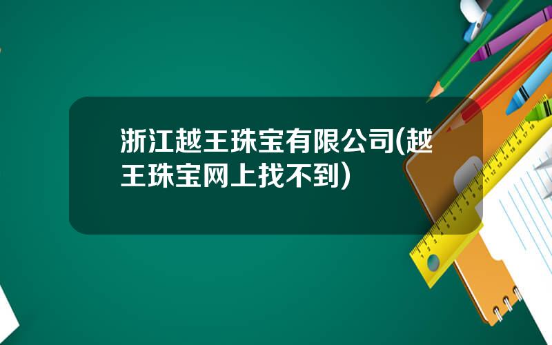 浙江越王珠宝有限公司(越王珠宝网上找不到)