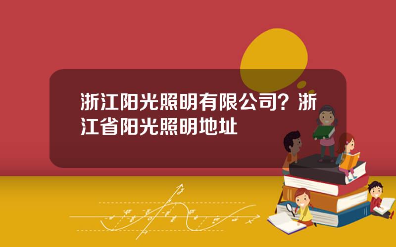 浙江阳光照明有限公司？浙江省阳光照明地址
