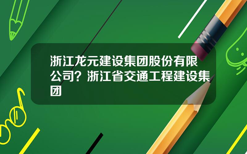 浙江龙元建设集团股份有限公司？浙江省交通工程建设集团