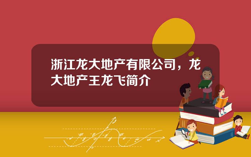 浙江龙大地产有限公司，龙大地产王龙飞简介