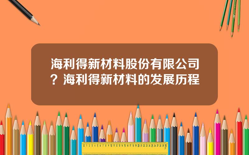 海利得新材料股份有限公司？海利得新材料的发展历程