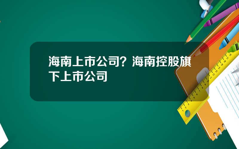 海南上市公司？海南控股旗下上市公司