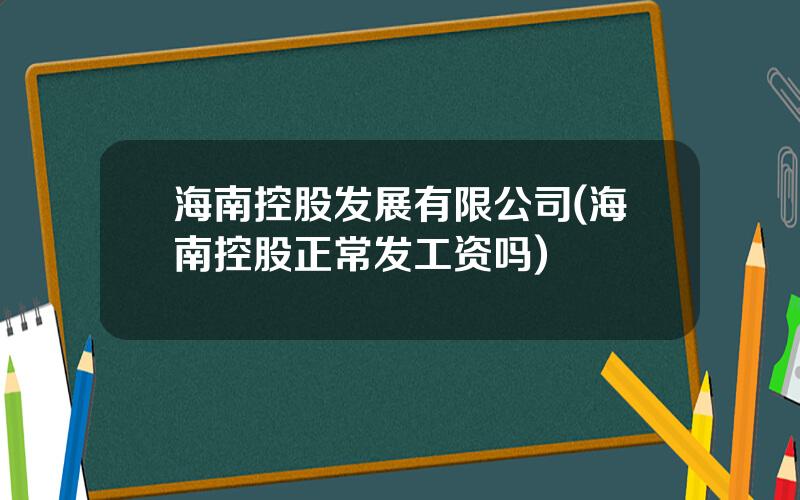 海南控股发展有限公司(海南控股正常发工资吗)