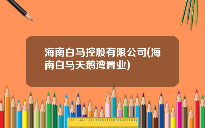 海南白马控股有限公司(海南白马天鹅湾置业)