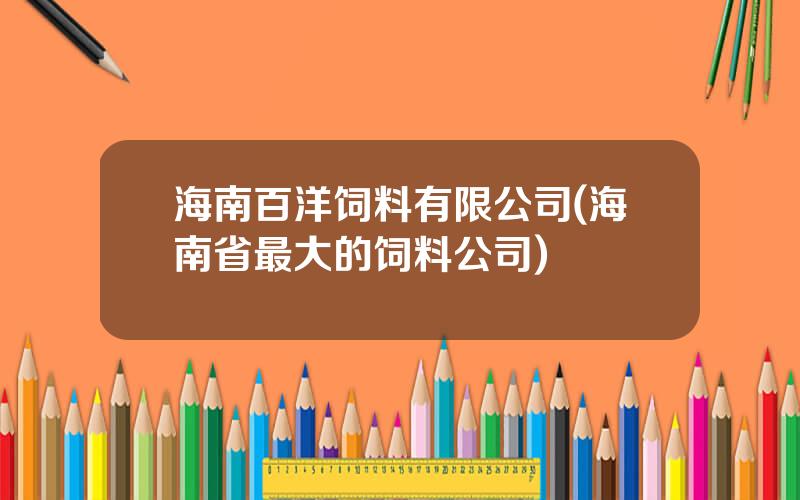 海南百洋饲料有限公司(海南省最大的饲料公司)