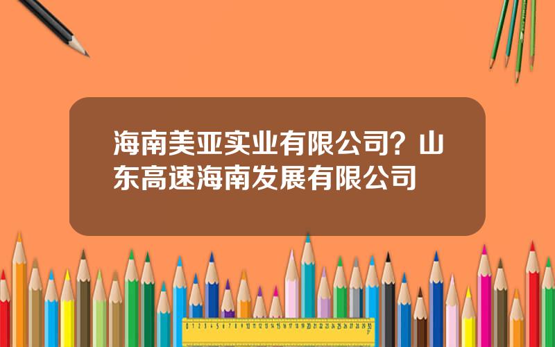 海南美亚实业有限公司？山东高速海南发展有限公司