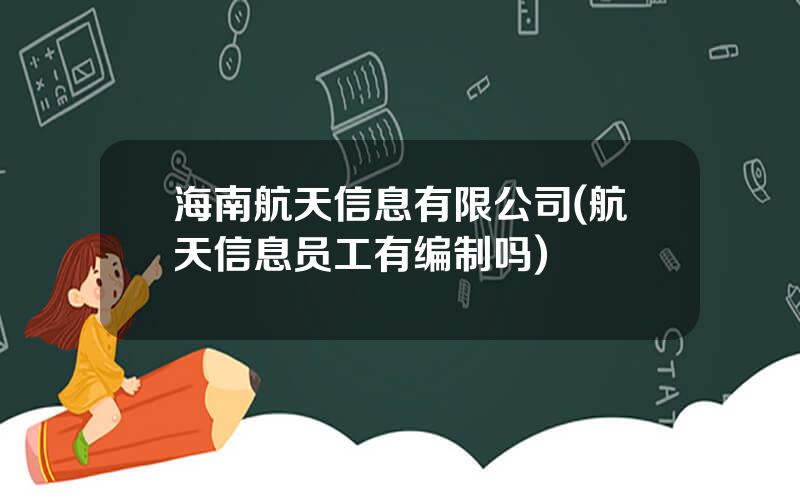 海南航天信息有限公司(航天信息员工有编制吗)