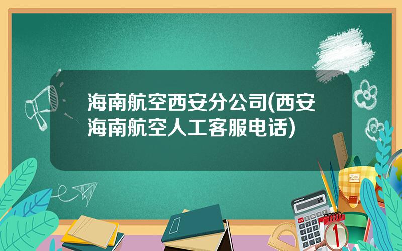 海南航空西安分公司(西安海南航空人工客服电话)