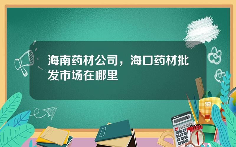 海南药材公司，海口药材批发市场在哪里