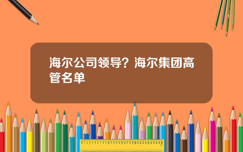 海尔公司领导？海尔集团高管名单