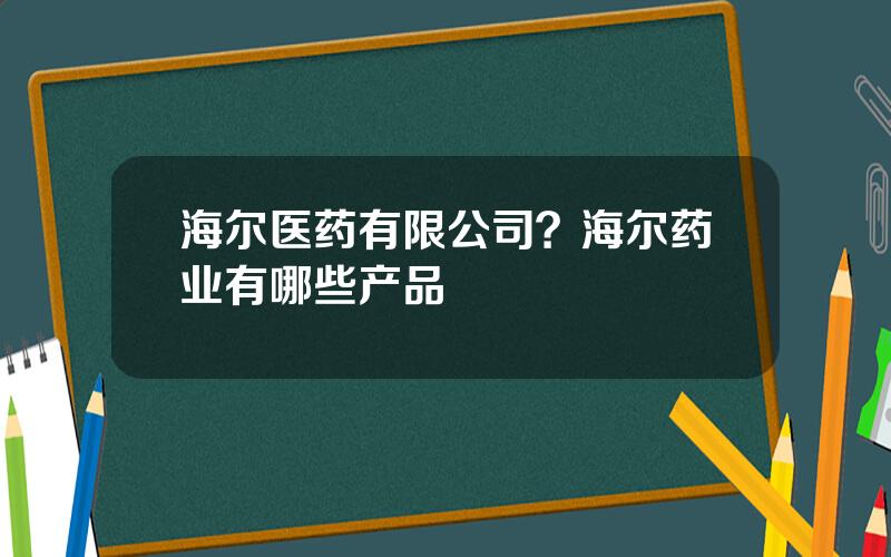 海尔医药有限公司？海尔药业有哪些产品