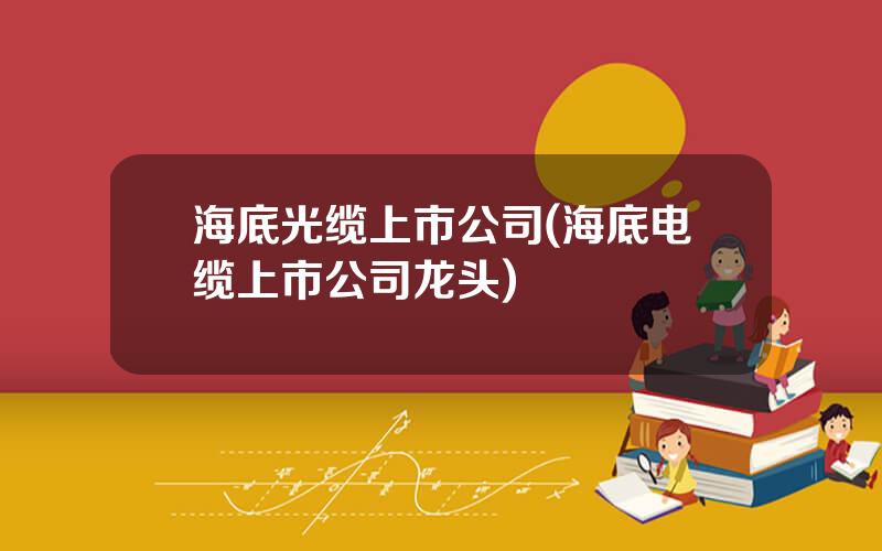 海底光缆上市公司(海底电缆上市公司龙头)