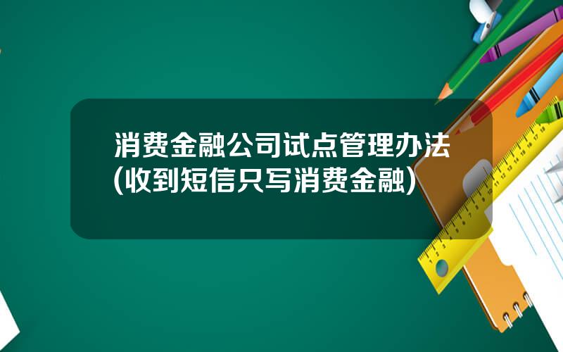 消费金融公司试点管理办法(收到短信只写消费金融)
