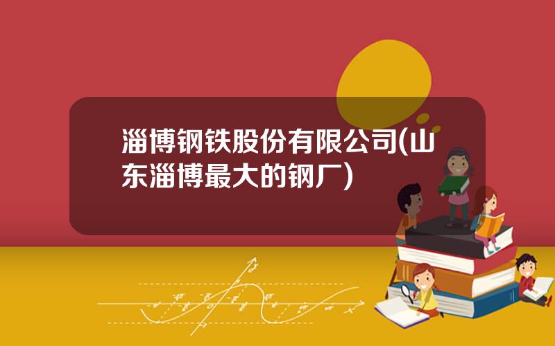 淄博钢铁股份有限公司(山东淄博最大的钢厂)