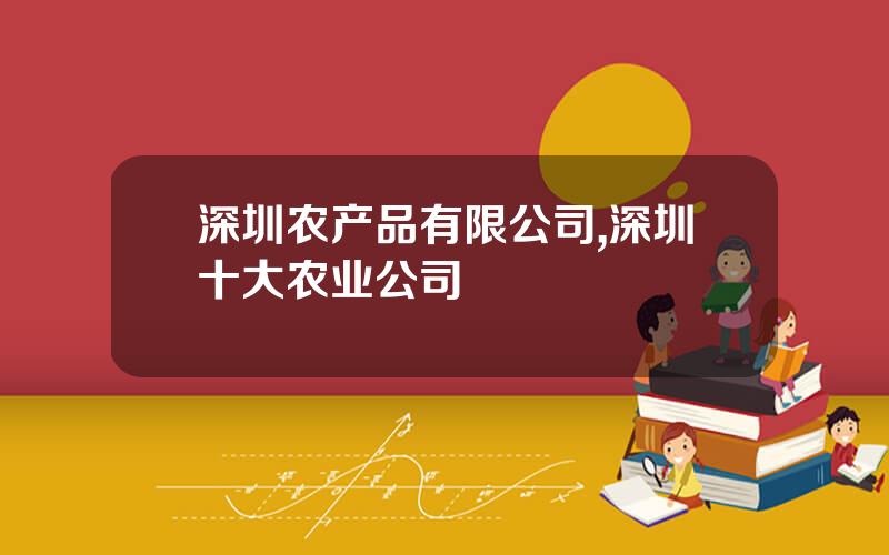 深圳农产品有限公司,深圳十大农业公司