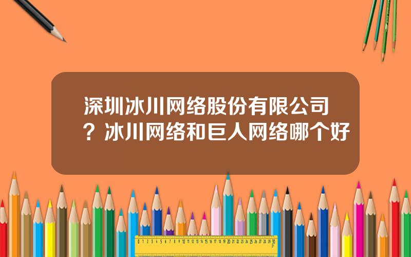 深圳冰川网络股份有限公司？冰川网络和巨人网络哪个好