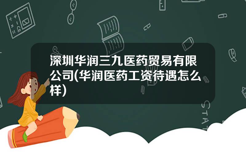 深圳华润三九医药贸易有限公司(华润医药工资待遇怎么样)