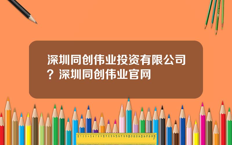 深圳同创伟业投资有限公司？深圳同创伟业官网