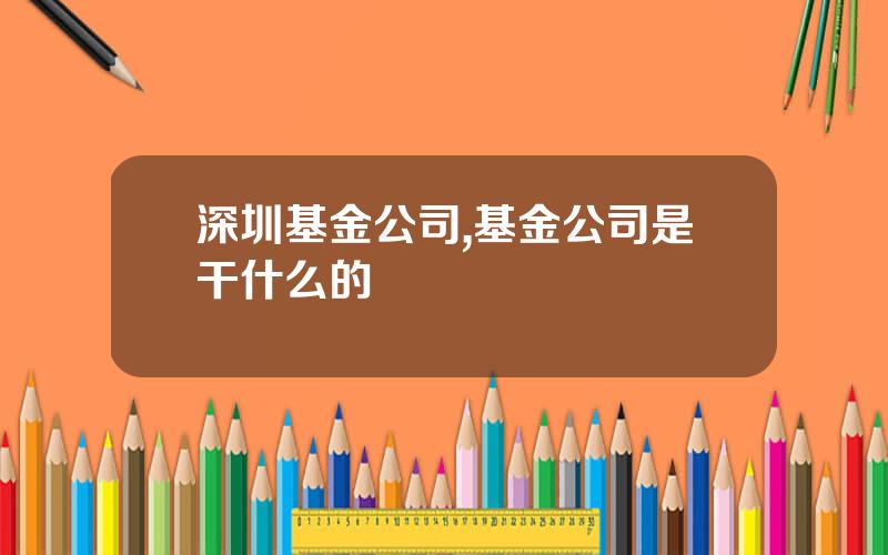 深圳基金公司,基金公司是干什么的