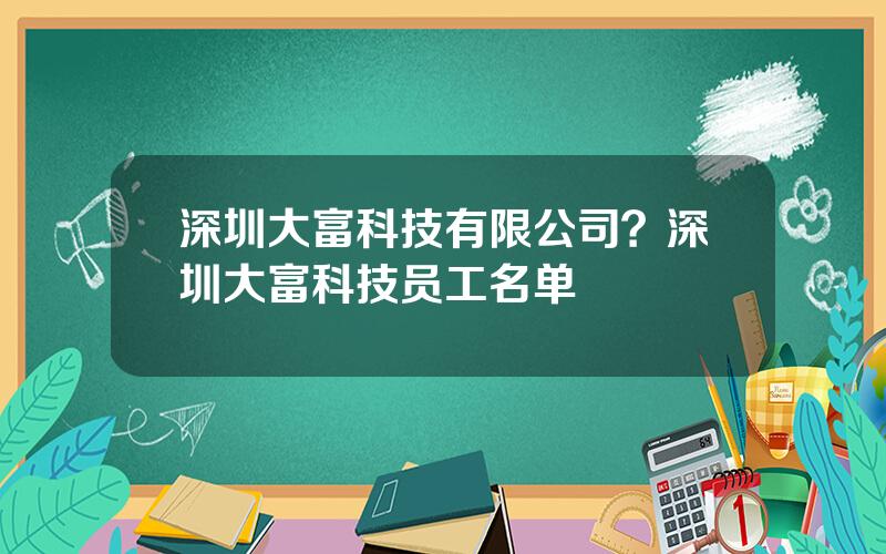 深圳大富科技有限公司？深圳大富科技员工名单