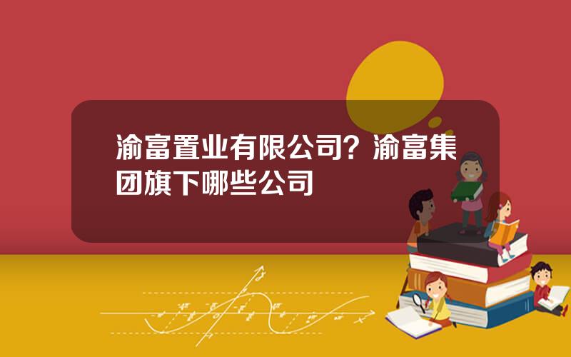 渝富置业有限公司？渝富集团旗下哪些公司
