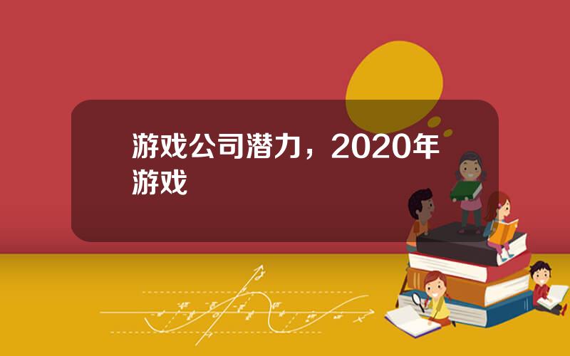 游戏公司潜力，2020年游戏
