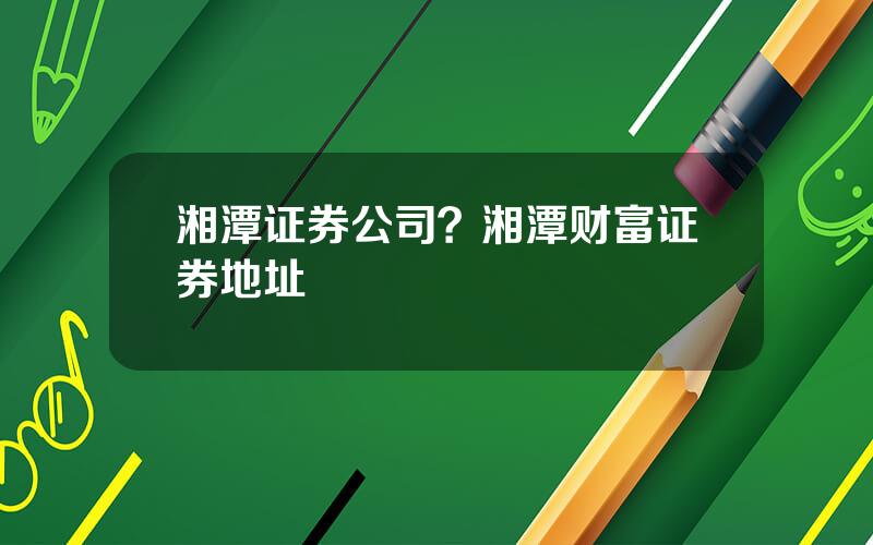 湘潭证券公司？湘潭财富证券地址