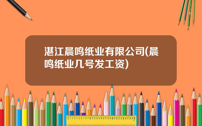 湛江晨鸣纸业有限公司(晨鸣纸业几号发工资)