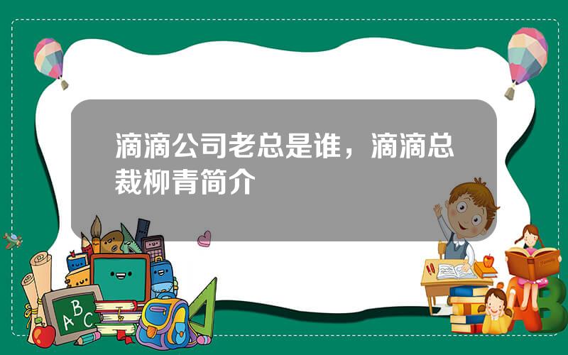 滴滴公司老总是谁，滴滴总裁柳青简介