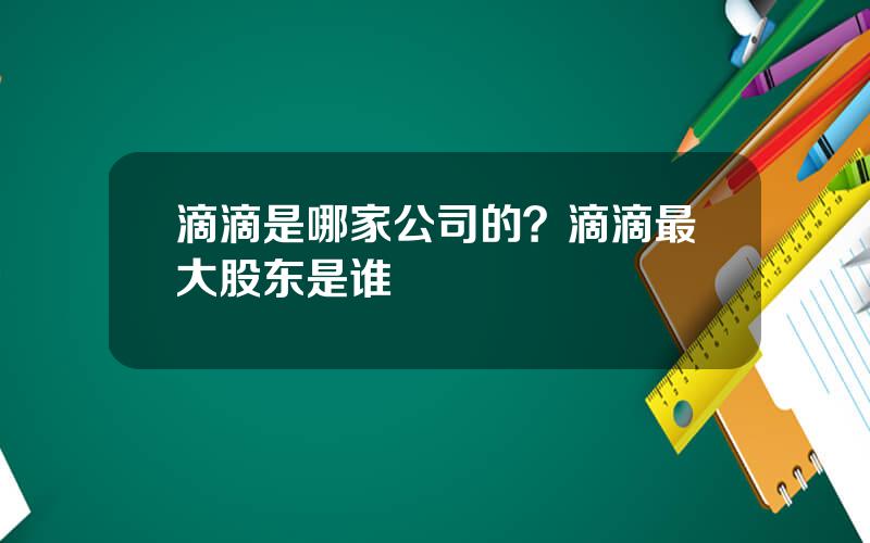 滴滴是哪家公司的？滴滴最大股东是谁