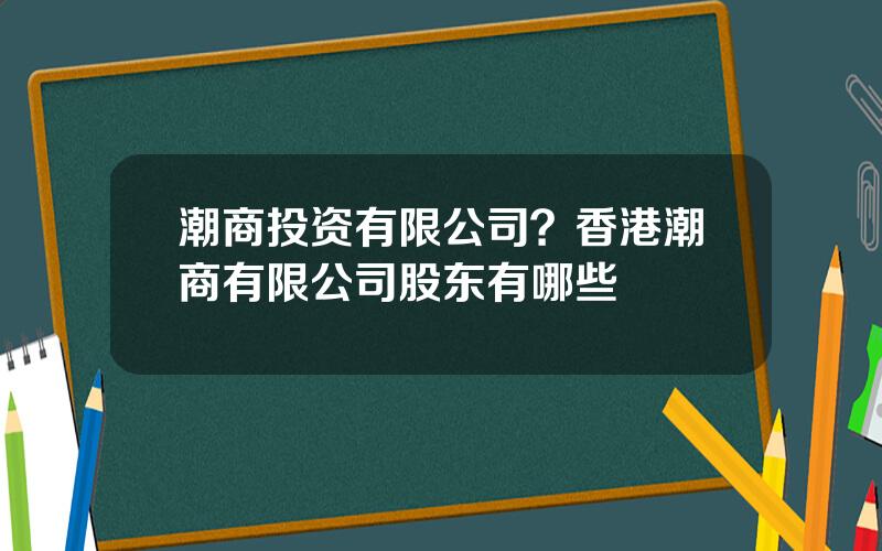 潮商投资有限公司？香港潮商有限公司股东有哪些
