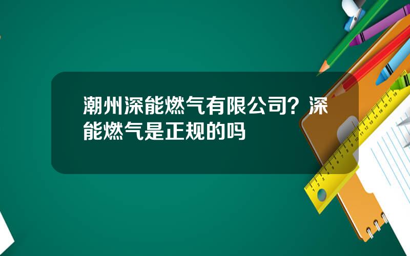 潮州深能燃气有限公司？深能燃气是正规的吗