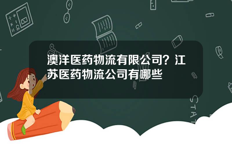 澳洋医药物流有限公司？江苏医药物流公司有哪些