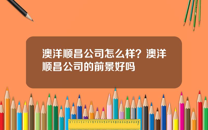 澳洋顺昌公司怎么样？澳洋顺昌公司的前景好吗