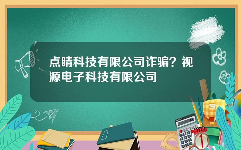 点睛科技有限公司诈骗？视源电子科技有限公司