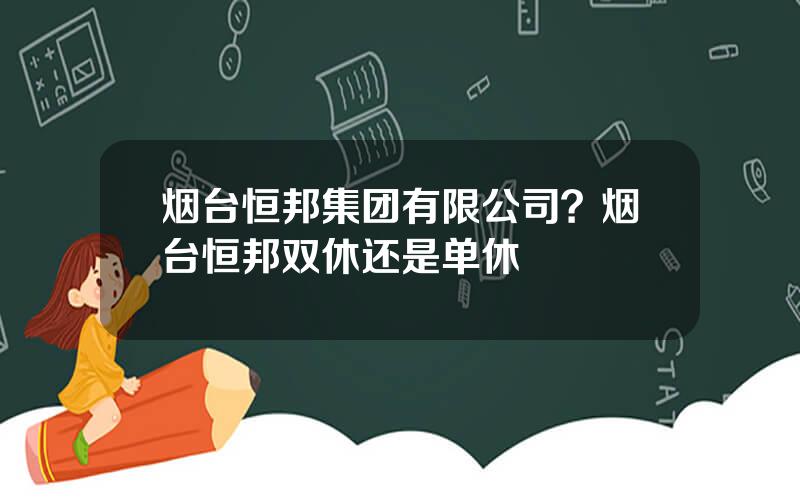 烟台恒邦集团有限公司？烟台恒邦双休还是单休
