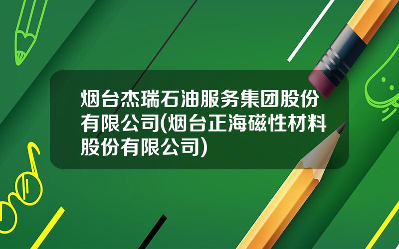 烟台杰瑞石油服务集团股份有限公司(烟台正海磁性材料股份有限公司)