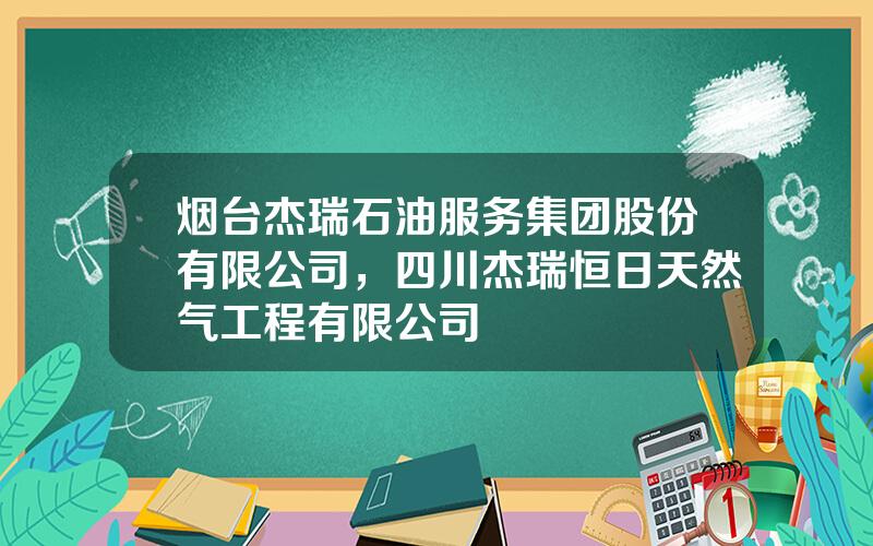 烟台杰瑞石油服务集团股份有限公司，四川杰瑞恒日天然气工程有限公司