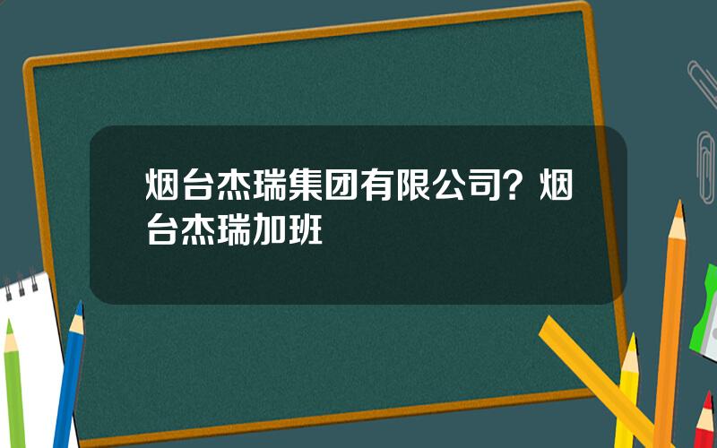烟台杰瑞集团有限公司？烟台杰瑞加班