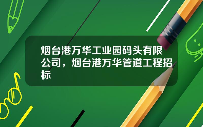 烟台港万华工业园码头有限公司，烟台港万华管道工程招标