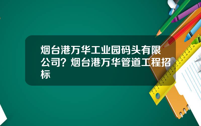烟台港万华工业园码头有限公司？烟台港万华管道工程招标