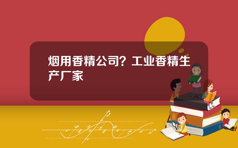烟用香精公司？工业香精生产厂家