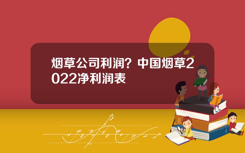 烟草公司利润？中国烟草2022净利润表