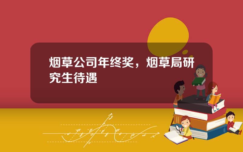 烟草公司年终奖，烟草局研究生待遇