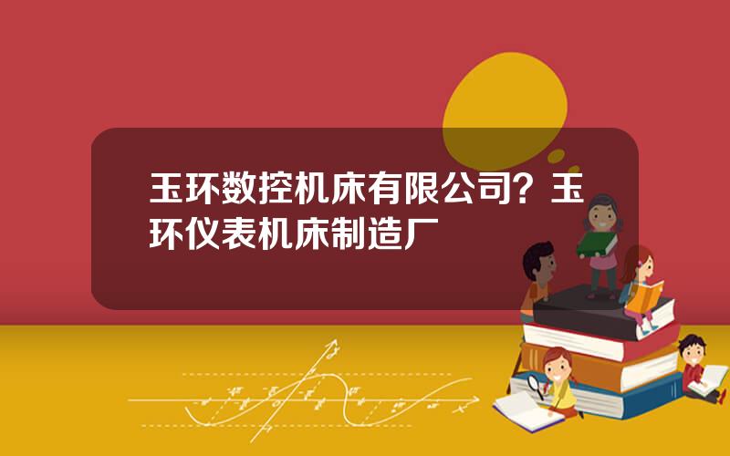 玉环数控机床有限公司？玉环仪表机床制造厂